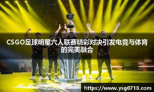 CSGO足球明星六人联赛精彩对决引发电竞与体育的完美融合
