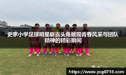 史家小学足球明星崭露头角展现青春风采与团队精神的精彩瞬间
