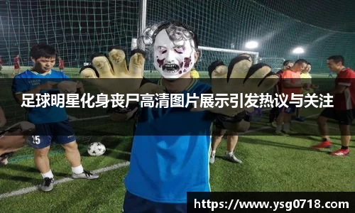 足球明星化身丧尸高清图片展示引发热议与关注