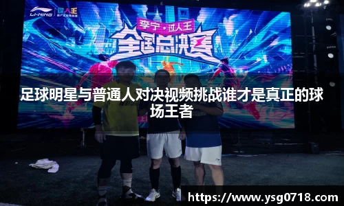 足球明星与普通人对决视频挑战谁才是真正的球场王者