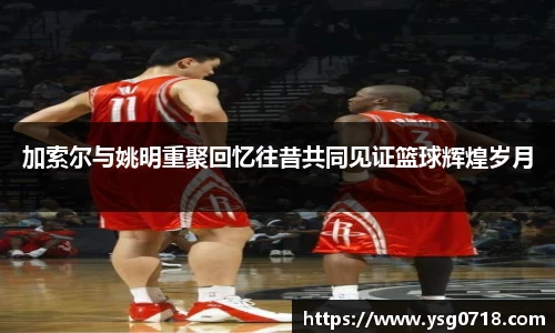 加索尔与姚明重聚回忆往昔共同见证篮球辉煌岁月