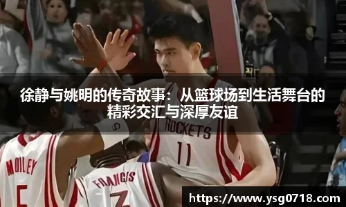 徐静与姚明的传奇故事：从篮球场到生活舞台的精彩交汇与深厚友谊