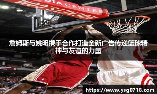 詹姆斯与姚明携手合作打造全新广告传递篮球精神与友谊的力量