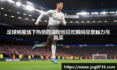 足球明星场下热情四溢粉丝狂欢瞬间尽显魅力与风采