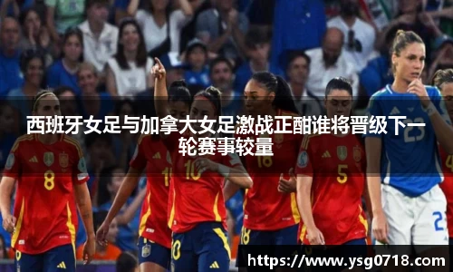 西班牙女足与加拿大女足激战正酣谁将晋级下一轮赛事较量
