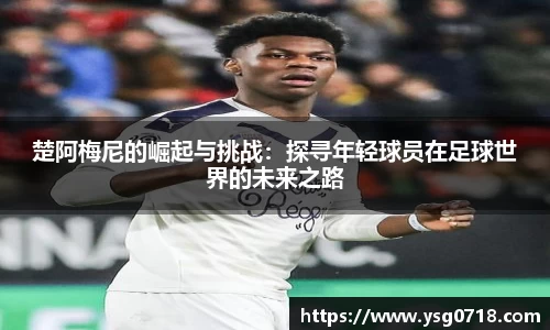 楚阿梅尼的崛起与挑战：探寻年轻球员在足球世界的未来之路